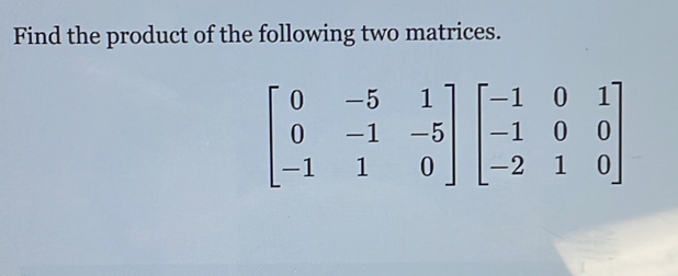 Find the product of the following two matrices.
beginbmatrix 0&-5&1 0&-1&-5 -1&1&0endbmatrix beginbmatrix -1&0&1 -1&0&0 -2&1&0endbmatrix