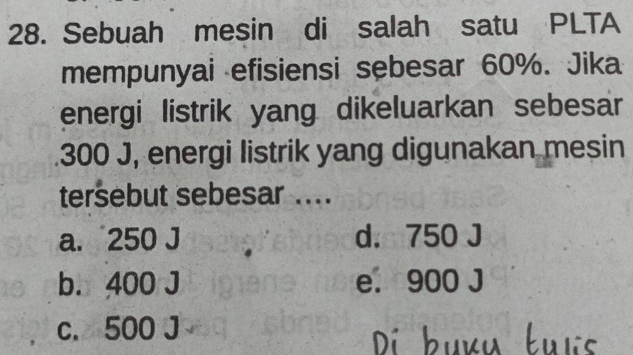 Sebuah mesin di salah satu PLTA
mempunyai efisiensi sebesar 60%. Jika
energi listrik yang dikeluarkan sebesar
300 J, energi listrik yang digunakan mesin
tersebut sebesar ....
a. 250 J d. 750 J
b. 400 J e. 900 J
c. 500 J
Di buưu tuợs