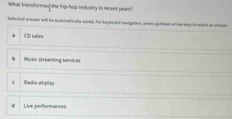 What transformed the hip-hop industry in recent years?
Selected answer will be automatically saved. For keyboard navigation, press up/down arrow keys to select an answer.
a CD sales
b Music streaming services
c Radio airplay
d Live performances