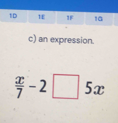 1D 1E 1F 1G
c) an expression.
 x/7 -2□ 5x