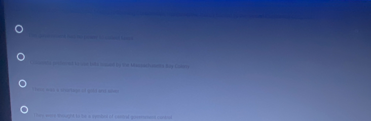 t5 colest taxe s 
osts preferred to use bits issued by the Massachusetts Bay Colony
These was a shortage of gold and silver
They were thought to be a symbol of central govemnment control