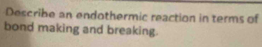 Describe an endothermic reaction in terms of 
bond making and breaking.