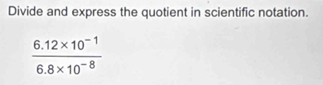 Divide and express the quotient in scientific notation.
 (6.12* 10^(-1))/6.8* 10^(-8) 