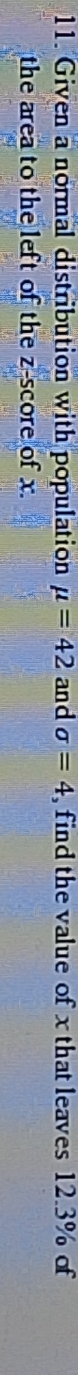 Given a normal distribution with population mu =42 and sigma =4 , find the value of x that leaves 12.3% of 
the area to the left of the 2 score of x.