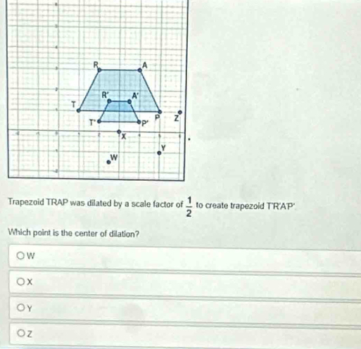  1/2  to create trapezoid TR'AP'
Which point is the center of dilation?
W
○x
OY
Z