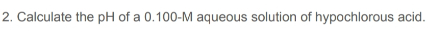 Calculate the pH of a 0.100-M aqueous solution of hypochlorous acid.