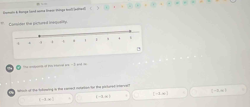 15
1 ∞
Domain & Range (and some linear things too!) [edited] > 4 1
17. Consider the pictured inequality.
17ª The endpoints of this interval are -3 and ∞
Which of the following is the correct notation for the pictured interval?
(-3.∈fty ] A (-3,∈fty ) [-3,∈fty ] C [-3,∈fty )