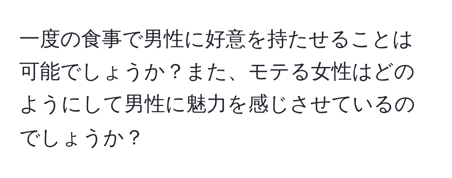 一度の食事で男性に好意を持たせることは可能でしょうか？また、モテる女性はどのようにして男性に魅力を感じさせているのでしょうか？