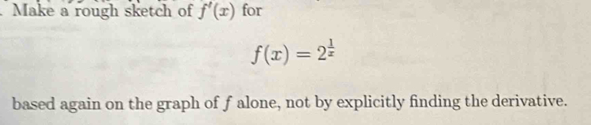 Make a rough sketch of f'(x) for
f(x)=2^(frac 1)x
based again on the graph of f alone, not by explicitly finding the derivative.