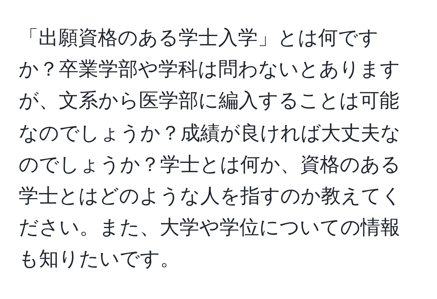 「出願資格のある学士入学」とは何ですか？卒業学部や学科は問わないとありますが、文系から医学部に編入することは可能なのでしょうか？成績が良ければ大丈夫なのでしょうか？学士とは何か、資格のある学士とはどのような人を指すのか教えてください。また、大学や学位についての情報も知りたいです。