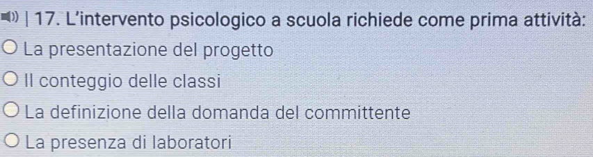 () | 17. L'intervento psicologico a scuola richiede come prima attività:
La presentazione del progetto
II conteggio delle classi
La definizione della domanda del committente
La presenza di laboratori