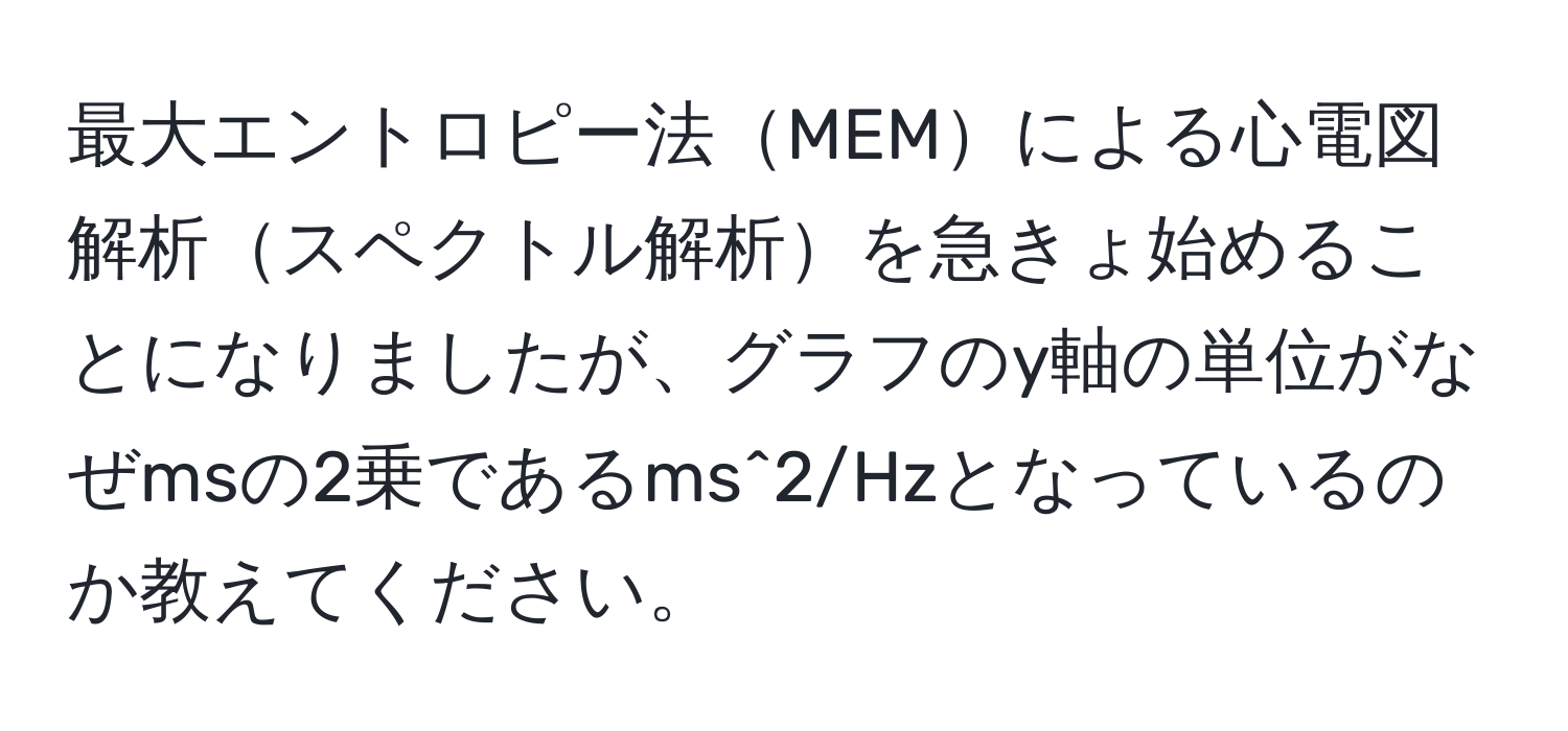 最大エントロピー法MEMによる心電図解析スペクトル解析を急きょ始めることになりましたが、グラフのy軸の単位がなぜmsの2乗であるms^2/Hzとなっているのか教えてください。