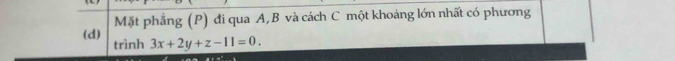 Mặt phẳng (P) đi qua A, B và cách C một khoảng lớn nhất có phương 
(d) trình 3x+2y+z-11=0.