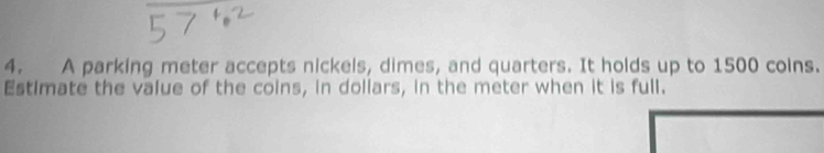 A parking meter accepts nickels, dimes, and quarters. It holds up to 1500 coins. 
Estimate the value of the coins, in dollars, in the meter when it is full.