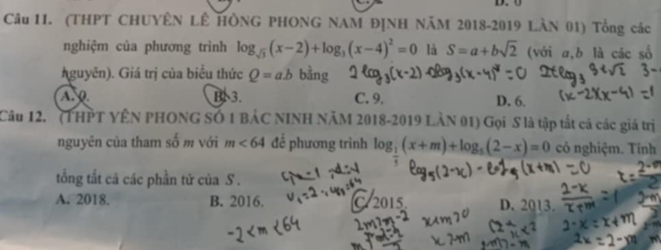 (THPT CHUYÊN LÊ HÒNG PHONG NAM ĐỊNH NÃM 2018-2019 LàN 01) Tổng các
nghiệm của phương trình log _sqrt(3)(x-2)+log _3(x-4)^2=0 là S=a+bsqrt(2) (với a, b là các số
guyên). Giá trị của biểu thức Q=a.b bằng
AQ B 3. C. 9. D. 6.
Câu 12. (THPT YÊN PHONG SÓ 1 BÁC NINH NÃM 2018-2019 LÀN 01) Gọi S là tập tắt cả các giá trị
nguyên của tham số m với m<64</tex> để phương trình log __ 1(x+m)+log _5(2-x)=0 có nghiệm. Tính
tổng tắt cá các phần tử của S .
A. 2018. B. 2016. C. 2015 D. 2013.