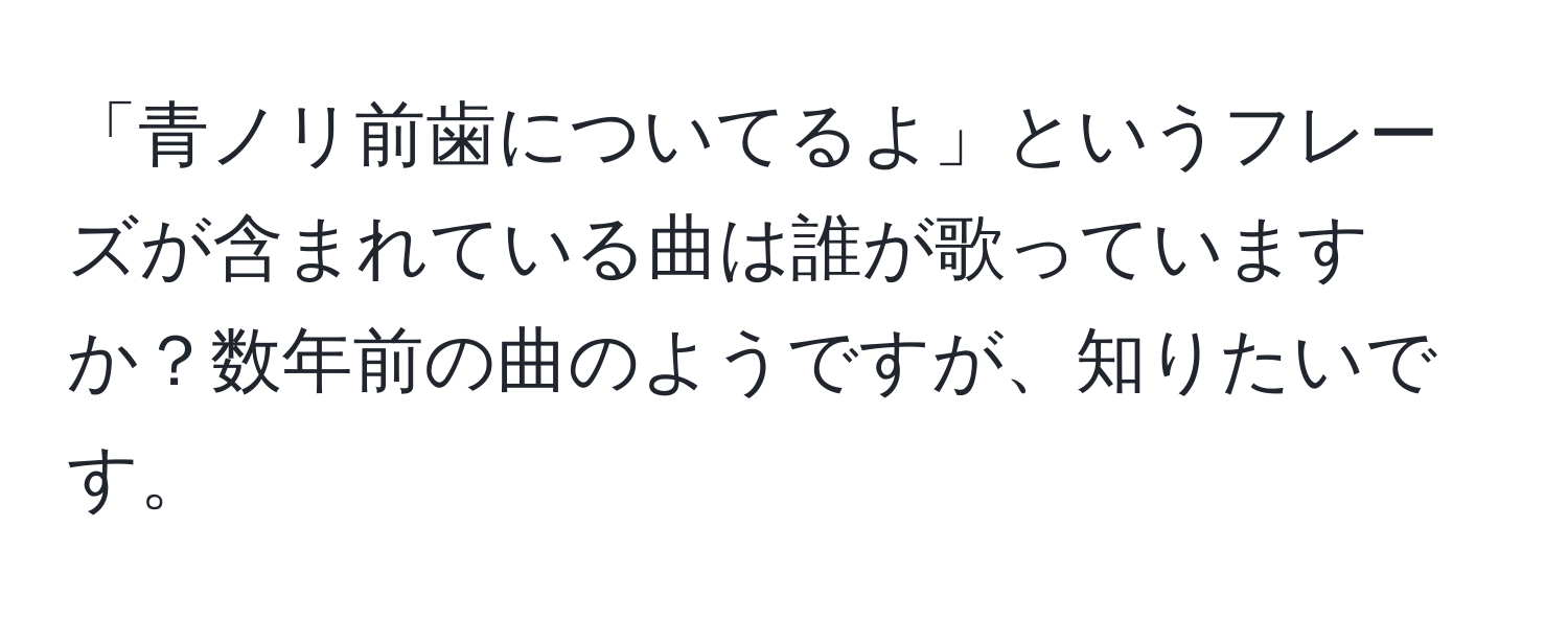 「青ノリ前歯についてるよ」というフレーズが含まれている曲は誰が歌っていますか？数年前の曲のようですが、知りたいです。