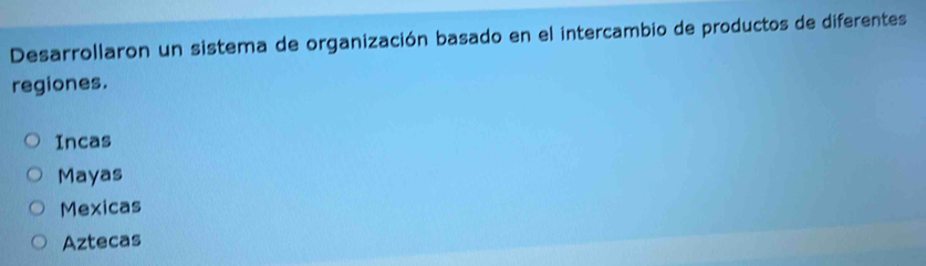 Desarrollaron un sistema de organización basado en el intercambio de productos de diferentes
regiones.
Incas
Mayas
Mexicas
Aztecas