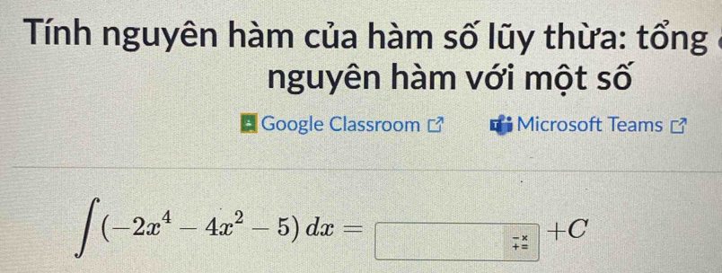 Tính nguyên hàm của hàm số lũy thừa: tổng 
nguyên hàm với một số 
# Google Classroom Microsoft Teams
∈t (-2x^4-4x^2-5)dx=□ +C