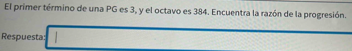 El primer término de una PG es 3, y el octavo es 384. Encuentra la razón de la progresión. 
Respuesta: