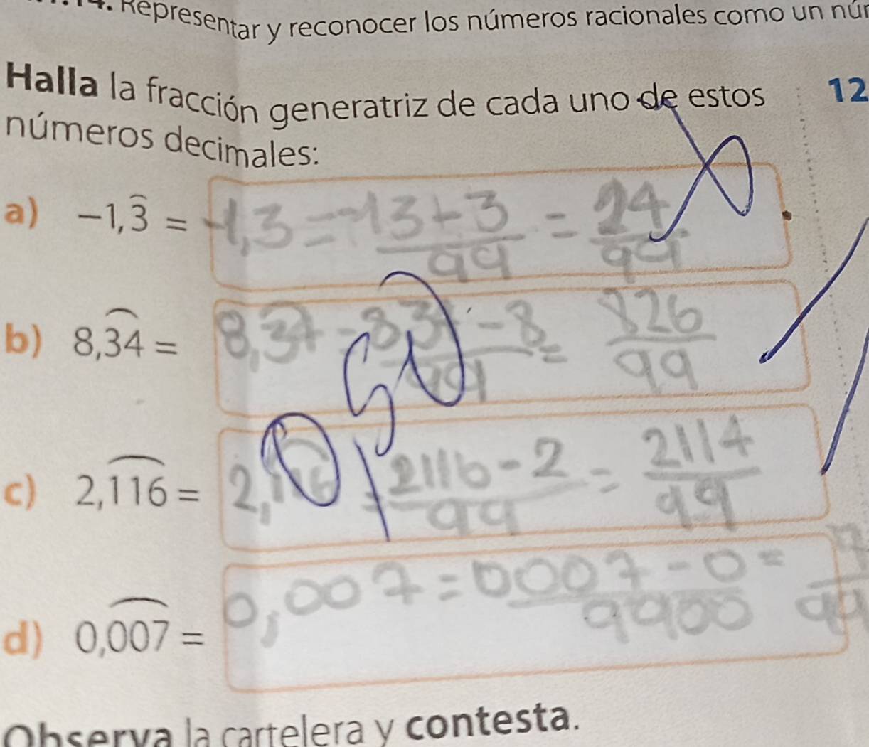 # Representar y reconocer los números racionales como un nún 
Halla la fracción generatriz de cada uno de estos 
12 
números decimales: 
a) -1,widehat 3=
b) 8,overline 34=
c) 2,overline 116= 2 
d) 0,widehat 007=
Obsería la cartelera y contesta.