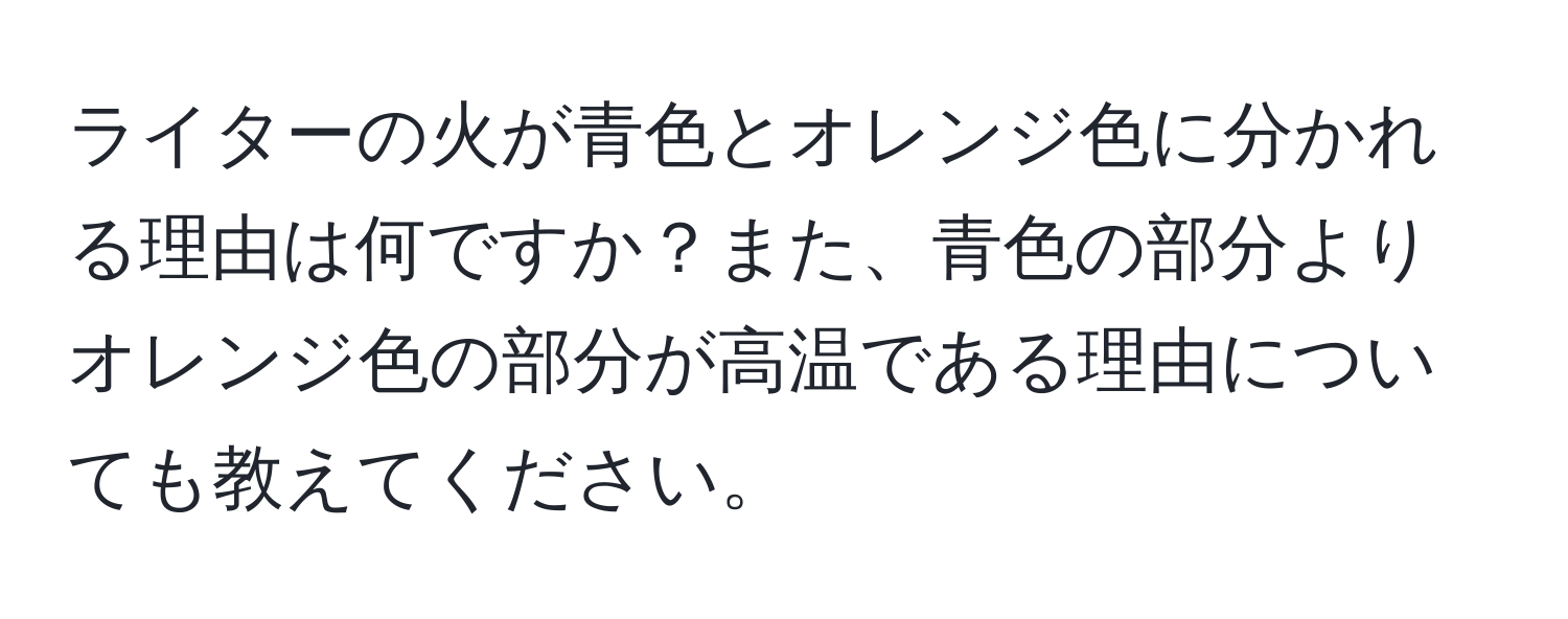 ライターの火が青色とオレンジ色に分かれる理由は何ですか？また、青色の部分よりオレンジ色の部分が高温である理由についても教えてください。