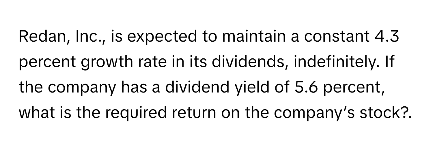 Redan, Inc., is expected to maintain a constant 4.3 percent growth rate in its dividends, indefinitely. If the company has a dividend yield of 5.6 percent, what is the required return on the company’s stock?.