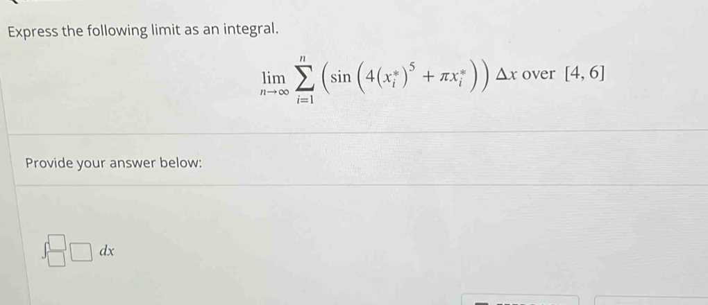 Express the following limit as an integral.
limlimits _nto ∈fty sumlimits _(i=1)^n(sin (4(x_i^(*)^5)+π x_i^*))△ x over [4,6]
Provide your answer below:
∈t _(□)^(□)□ dx