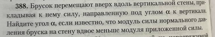 Брусок перемешают вверх вдоль вертикальной стеньη πри- 
кладывая к нему силу, направленную под углом α к вертикали. 
Найдите угол α, если известно, что модуль силы нормального дав- 
лениая бруска на стену вдвое меньшее модуля πриложенной силы. 
tawhmoй