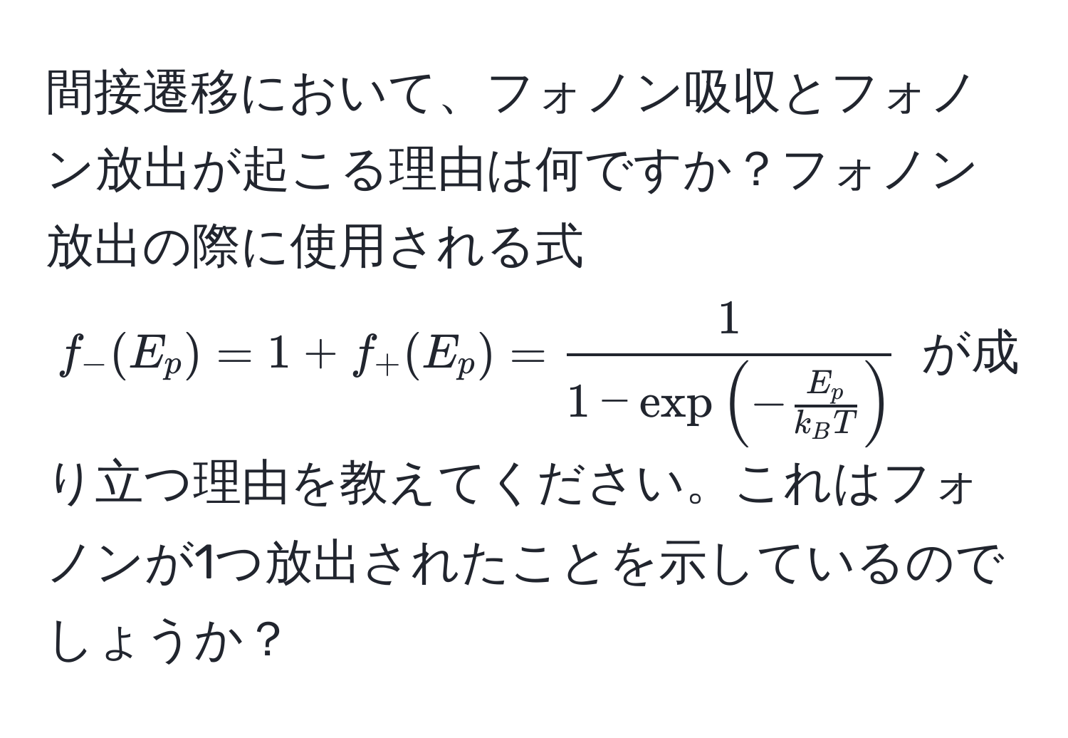 間接遷移において、フォノン吸収とフォノン放出が起こる理由は何ですか？フォノン放出の際に使用される式 $f_-(E_p) = 1 + f_+(E_p) = frac11 - exp(-fracE_pk_BT)$ が成り立つ理由を教えてください。これはフォノンが1つ放出されたことを示しているのでしょうか？