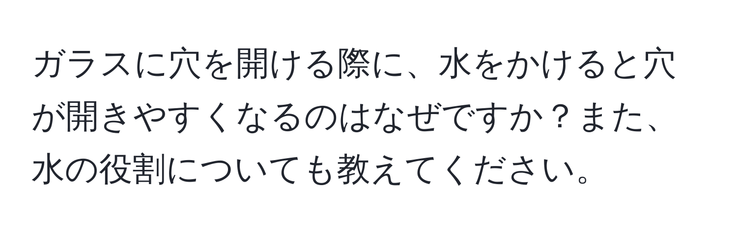 ガラスに穴を開ける際に、水をかけると穴が開きやすくなるのはなぜですか？また、水の役割についても教えてください。