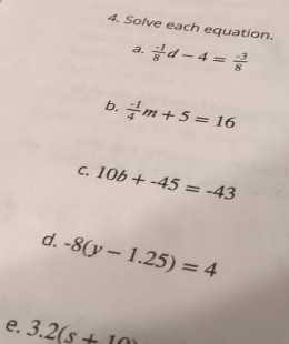 Solve each equation. 
a.  (-1)/8 d-4= (-3)/8 
b.  (-1)/4 m+5=16
C. 10b+-45=-43
d. -8(y-1.25)=4
e. 3.2(s+10)