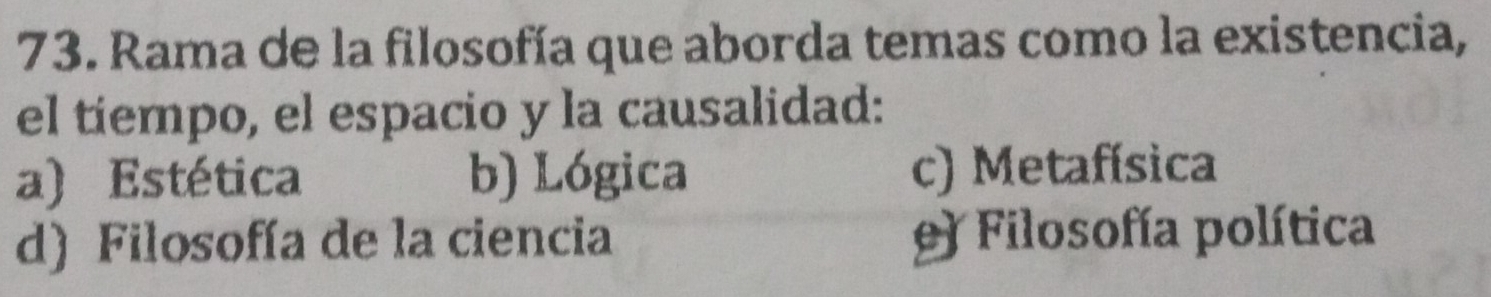 Rama de la filosofía que aborda temas como la existencia,
el tiempo, el espacio y la causalidad:
a) Estética b) Lógica c) Metafísica
d) Filosofía de la ciencia Filosofía política