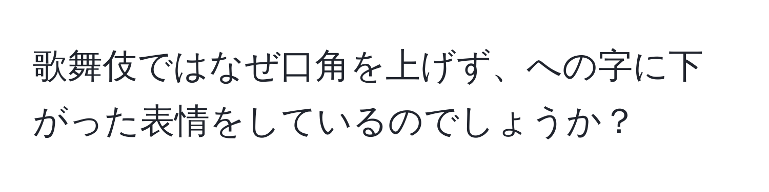 歌舞伎ではなぜ口角を上げず、への字に下がった表情をしているのでしょうか？