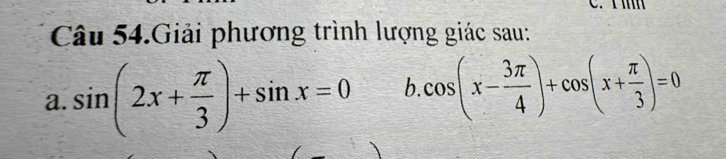 Câu 54.Giải phương trình lượng giác sau: 
a. sin (2x+ π /3 )+sin x=0 b. cos (x- 3π /4 )+cos (x+ π /3 )=0