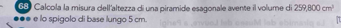 Calcola la misura dell'altezza di una piramide esagonale avente il volume di 259,800cm^3
e lo spigolo di base lungo 5 cm.