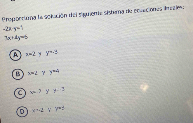 Proporciona la solución del siguiente sistema de ecuaciones lineales:
-2x-y=1
3x+4y=6
A x=2 y y=-3
B x=2 y y=4
C x=-2 y y=-3
D x=-2 y y=3