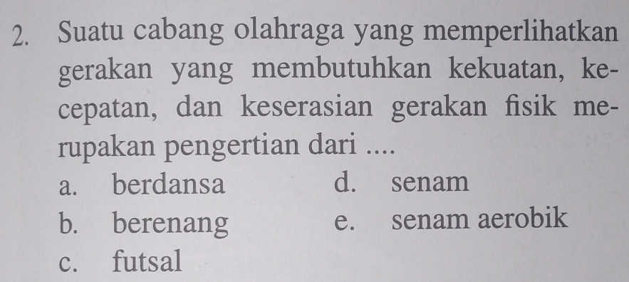 Suatu cabang olahraga yang memperlihatkan
gerakan yang membutuhkan kekuatan, ke-
cepatan, dan keserasian gerakan fisik me-
rupakan pengertian dari ....
a. berdansa d. senam
b. berenang e. senam aerobik
c. futsal