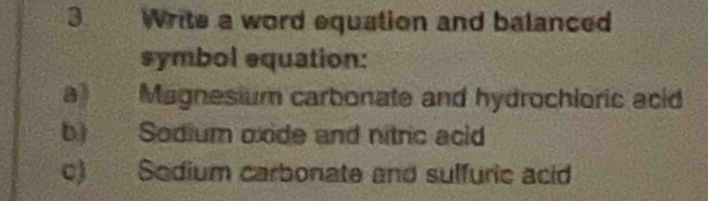 Write a word equation and balanced 
symbol equation: 
a Magnesium carbonate and hydrochloric acid 
b) Sodium oxide and nitric acid 
c) Sodium carbonate and sulfuric acid