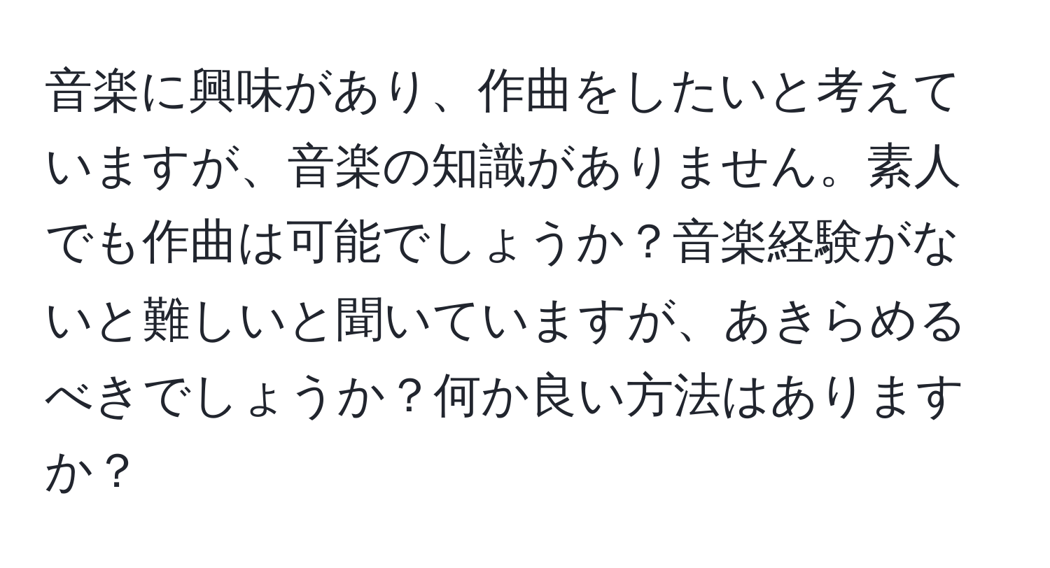 音楽に興味があり、作曲をしたいと考えていますが、音楽の知識がありません。素人でも作曲は可能でしょうか？音楽経験がないと難しいと聞いていますが、あきらめるべきでしょうか？何か良い方法はありますか？