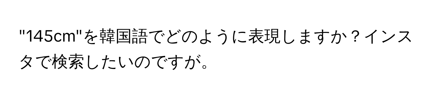 "145cm"を韓国語でどのように表現しますか？インスタで検索したいのですが。