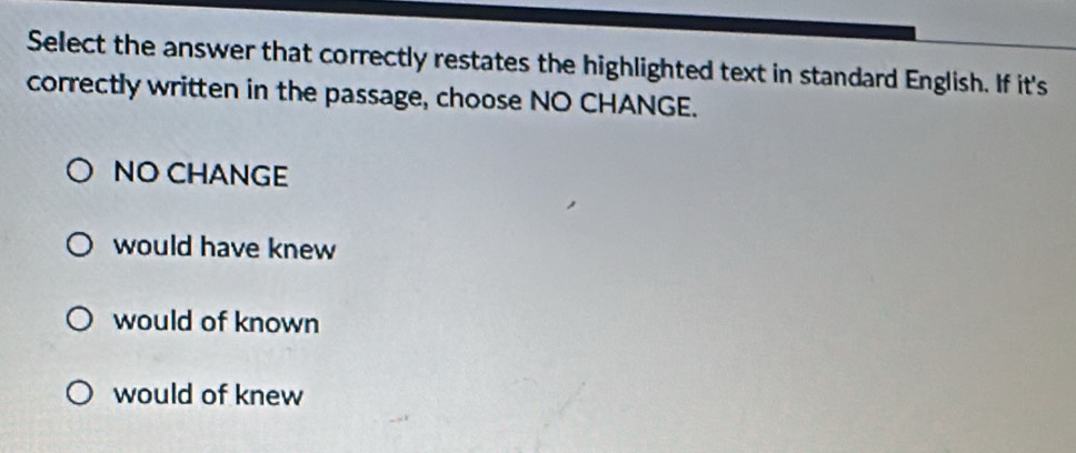 Select the answer that correctly restates the highlighted text in standard English. If it's
correctly written in the passage, choose NO CHANGE.
NO CHANGE
would have knew
would of known
would of knew