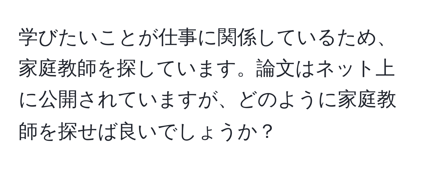 学びたいことが仕事に関係しているため、家庭教師を探しています。論文はネット上に公開されていますが、どのように家庭教師を探せば良いでしょうか？