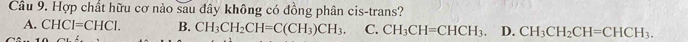 Hợp chất hữu cơ nào sau đây không có đồng phân cis-trans?
A. CHCI=CHCI. B. CH_3CH_2CH=C(CH_3)CH_3. C. CH_3CH=CHCH_3. D. CH_3CH_2CH=CHCH_3.