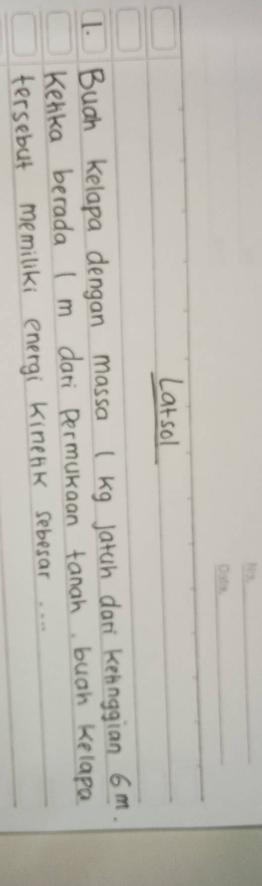 Latsol 
1. Buah kelapa dengan massa (kg Jatuh dari kelnggian 6m. 
Kelka berada I m dari permukaan tanah buah kelapa 
tersebut memiliki energi Kinerik sebesar..