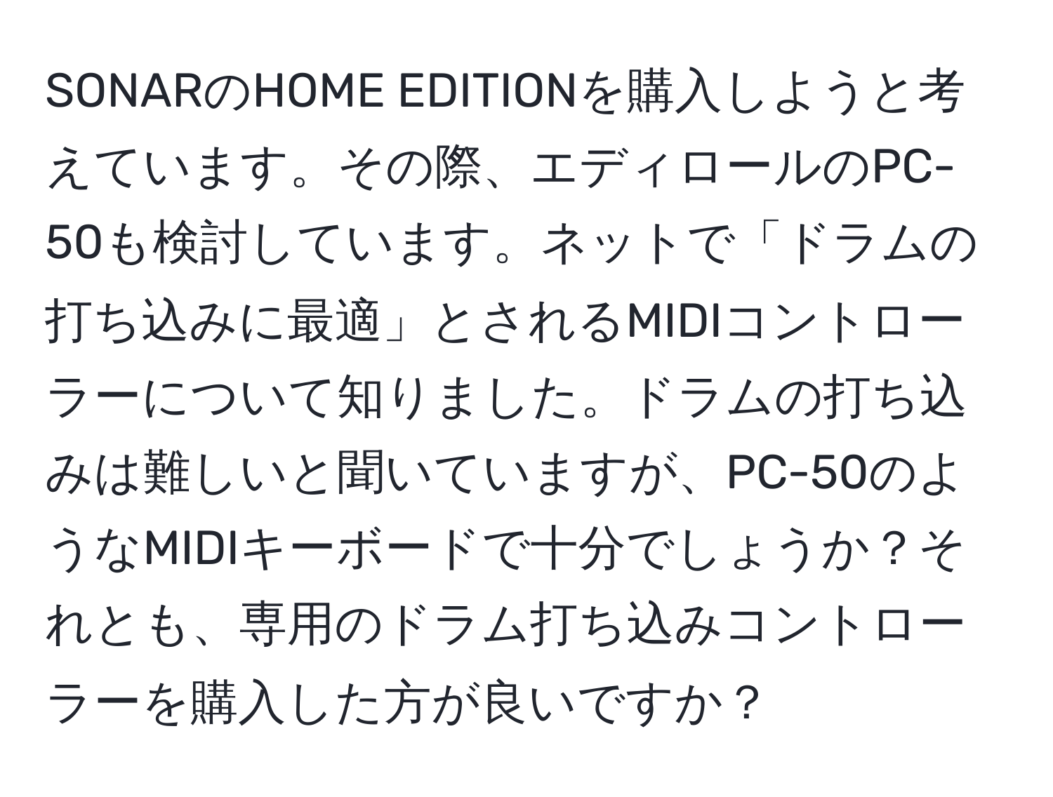 SONARのHOME EDITIONを購入しようと考えています。その際、エディロールのPC-50も検討しています。ネットで「ドラムの打ち込みに最適」とされるMIDIコントローラーについて知りました。ドラムの打ち込みは難しいと聞いていますが、PC-50のようなMIDIキーボードで十分でしょうか？それとも、専用のドラム打ち込みコントローラーを購入した方が良いですか？