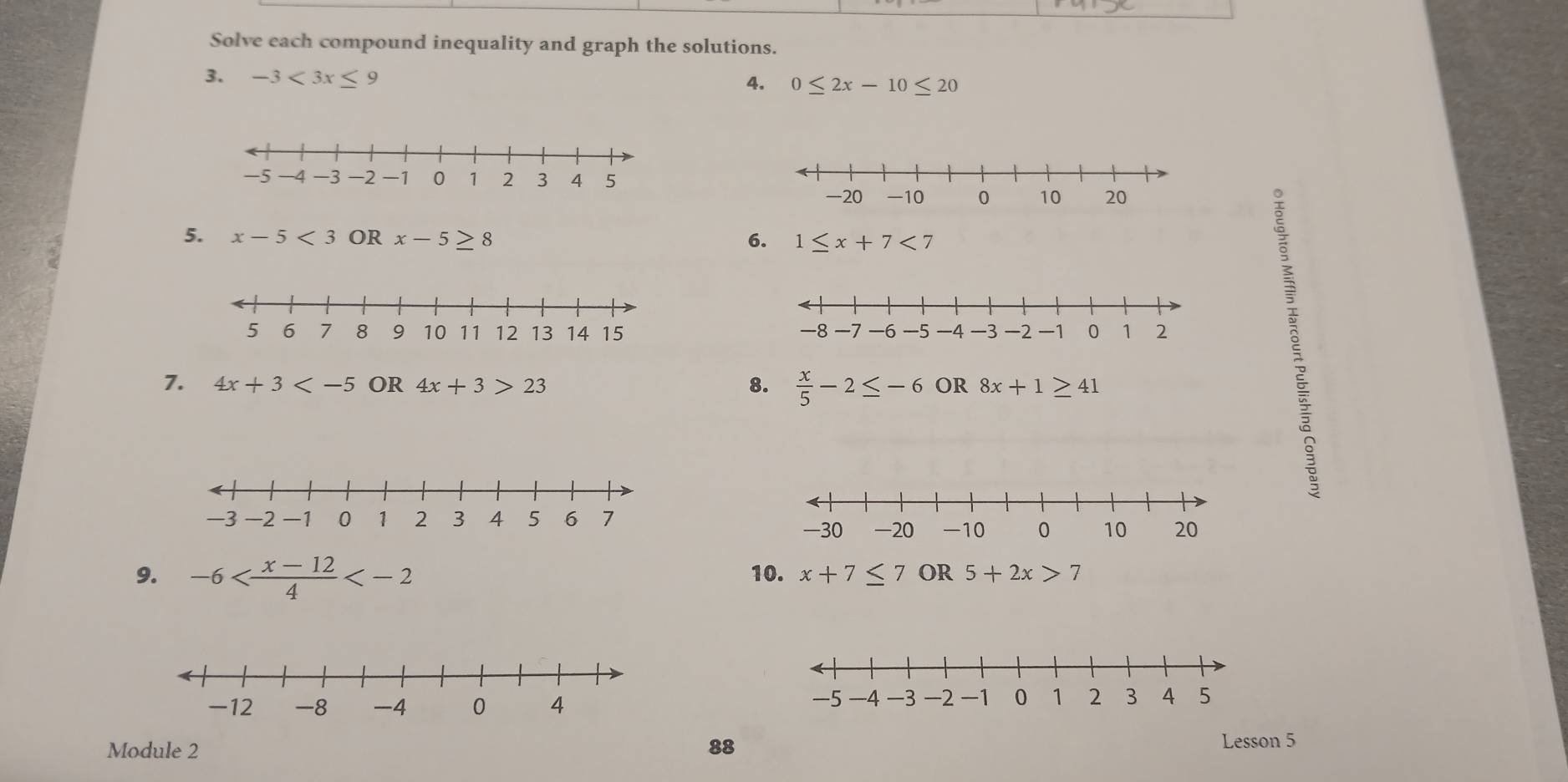 Solve each compound inequality and graph the solutions. 
3. -3<3x≤ 9 
4. 0≤ 2x-10≤ 20
5. x-5<3</tex> OR x-5 8 
6. 1≤ x+7<7</tex> 

7. 4x+3 OR 4x+3>23 8.  x/5 -2≤ -6 OR 8x+1≥ 41
2 
9. -6 10. x+7≤ 7 OR 5+2x>7
Module 2 88 
Lesson 5