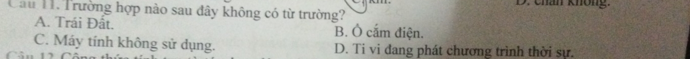 Chan không.
Câu T. Trường hợp nào sau đây không có từ trường?
A. Trái Đất. B. Ô cắm điện.
C. Máy tính không sử dụng. D. Ti vi đang phát chương trình thời sự.