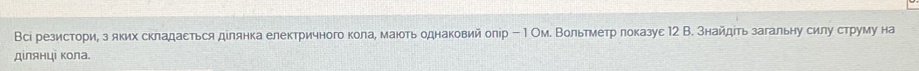 Всі резистори, з яких складасться дίлянка електричного кола, мають однаковий олір - М Ом. Вольтметр локазуε 12 В. Знайдеть загальну силу струму на 
дίлянці кола.