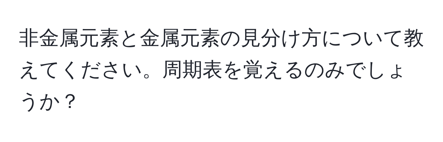 非金属元素と金属元素の見分け方について教えてください。周期表を覚えるのみでしょうか？