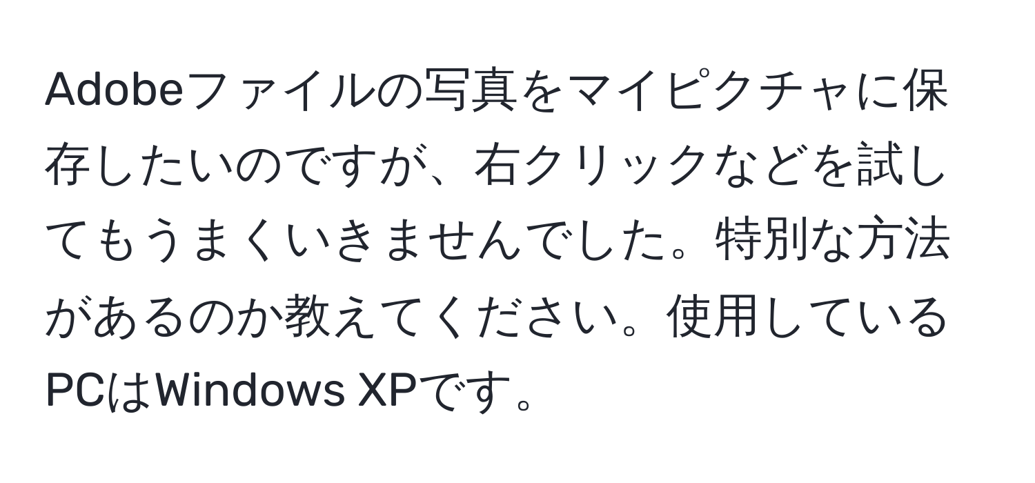 Adobeファイルの写真をマイピクチャに保存したいのですが、右クリックなどを試してもうまくいきませんでした。特別な方法があるのか教えてください。使用しているPCはWindows XPです。